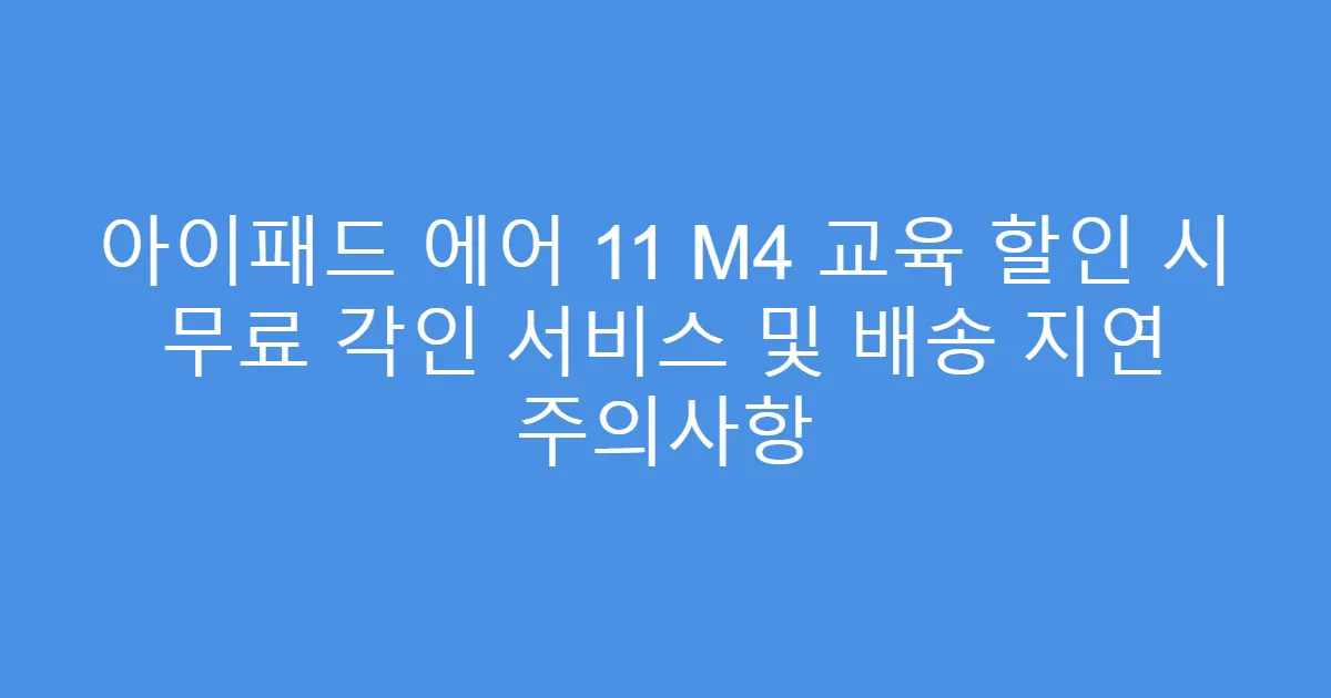 아이패드 에어 11 M4 교육 할인 시 무료 각인 서비스 및 배송 지연 주의사항