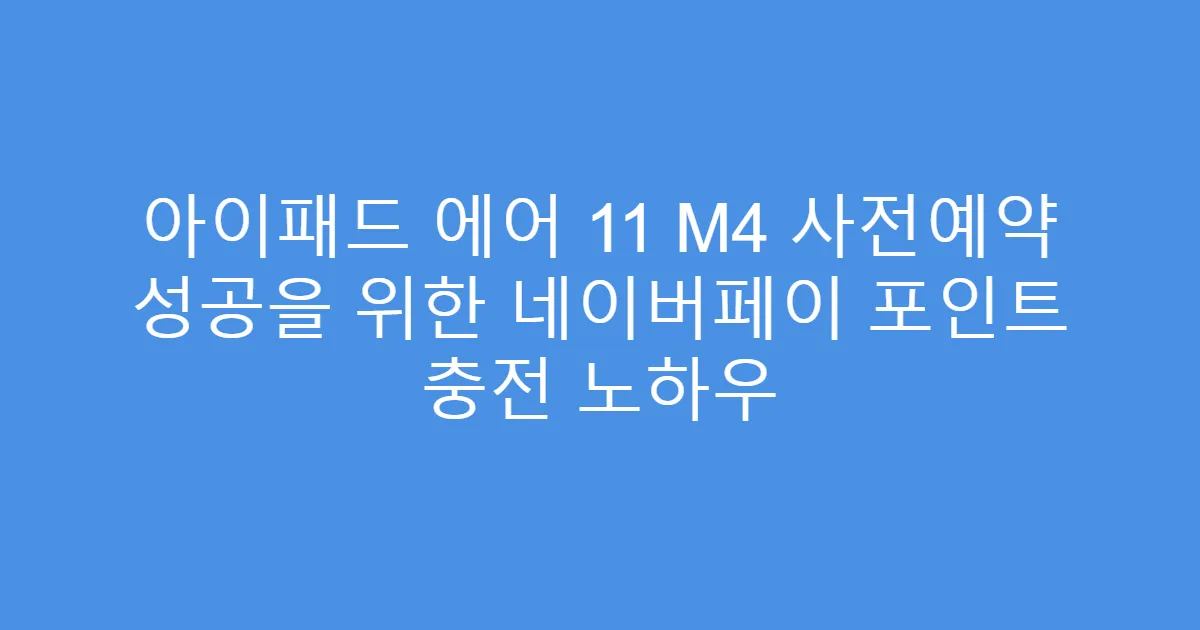 아이패드 에어 11 M4 사전예약 성공을 위한 네이버페이 포인트 충전 노하우