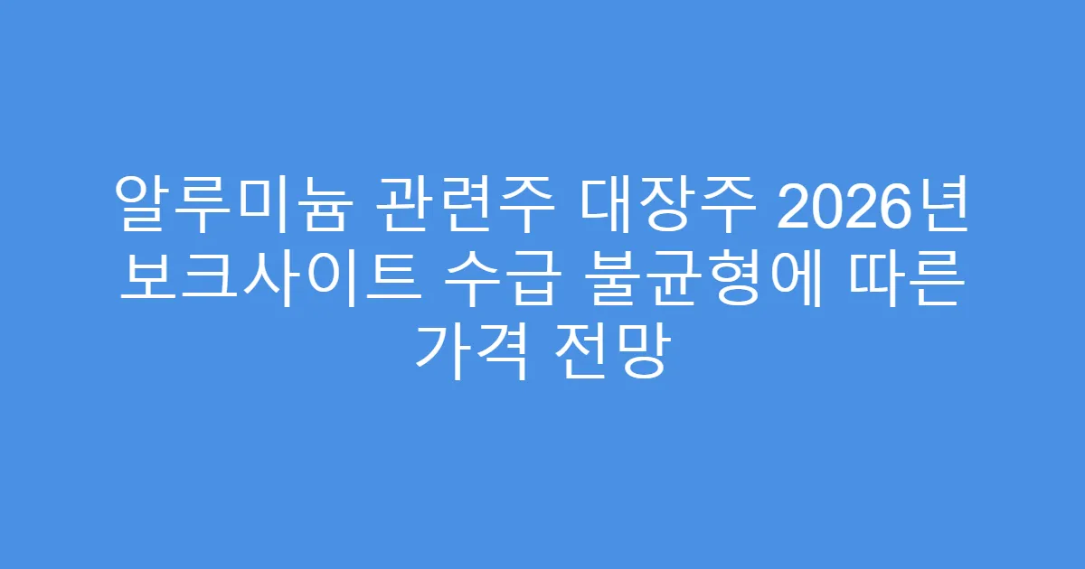 알루미늄 관련주 대장주 2026년 보크사이트 수급 불균형에 따른 가격 전망