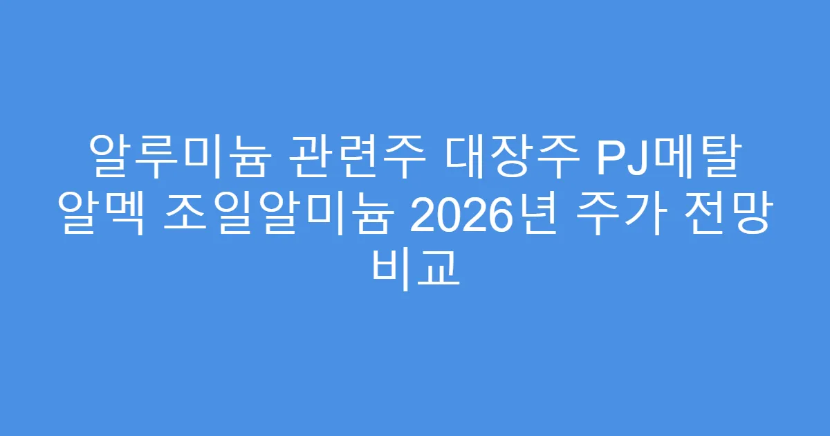 알루미늄 관련주 대장주 PJ메탈 알멕 조일알미늄 2026년 주가 전망 비교
