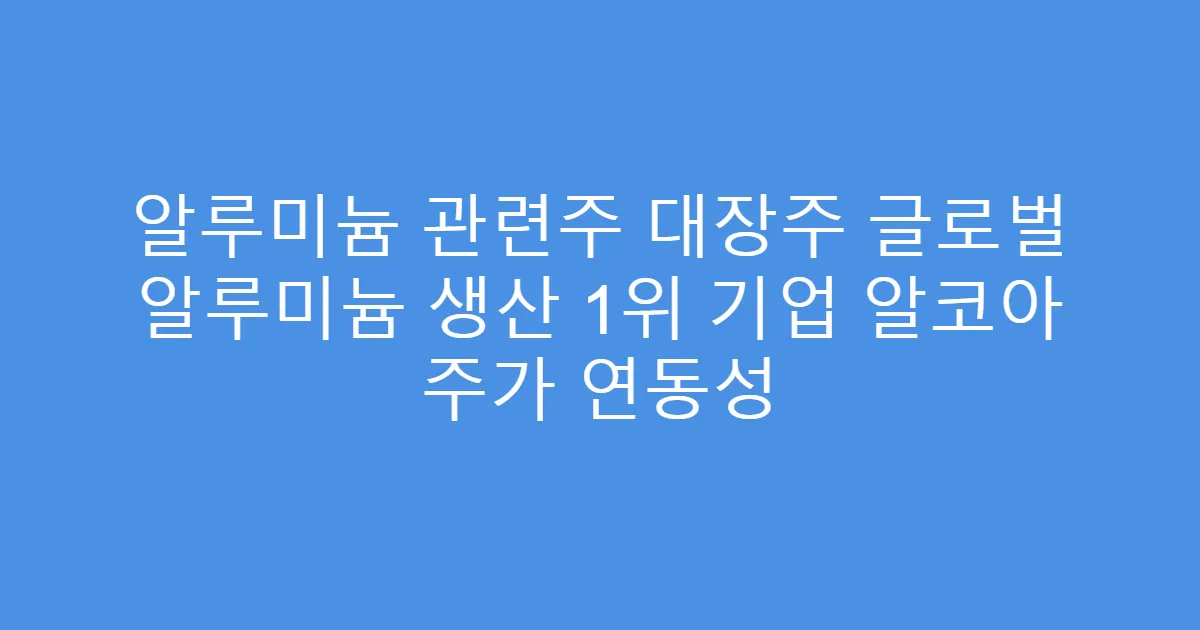 알루미늄 관련주 대장주 글로벌 알루미늄 생산 1위 기업 알코아 주가 연동성