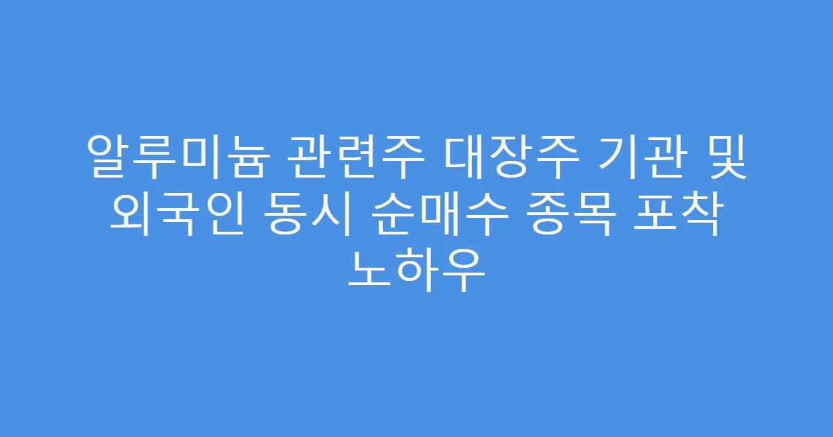 알루미늄 관련주 대장주 기관 및 외국인 동시 순매수 종목 포착 노하우
