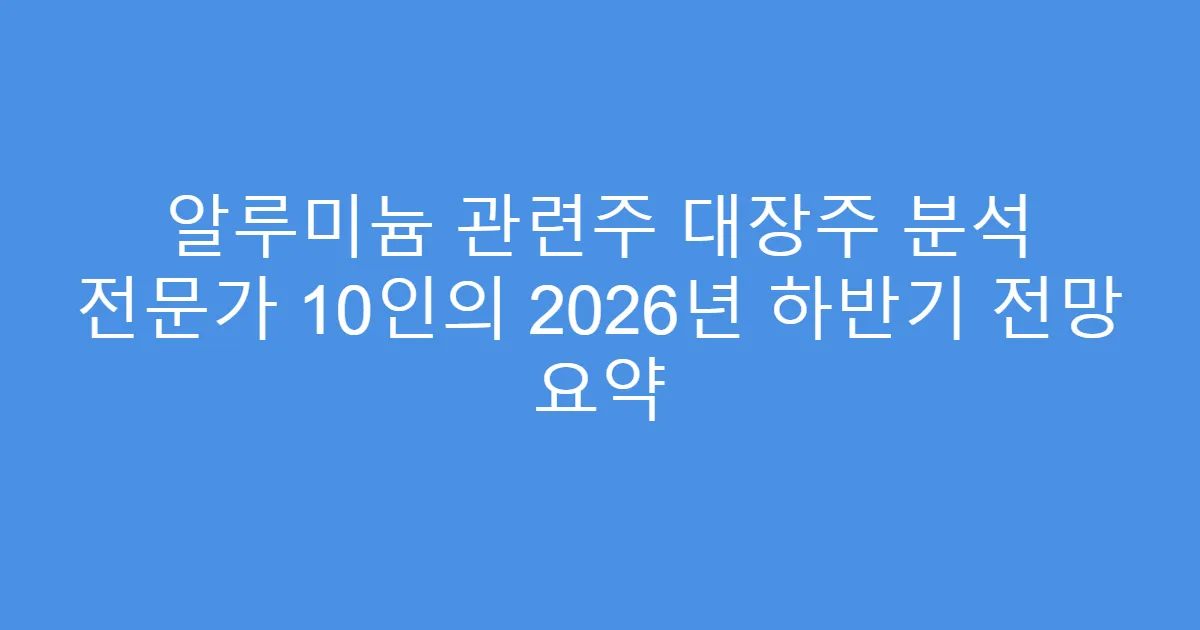 알루미늄 관련주 대장주 분석 전문가 10인의 2026년 하반기 전망 요약