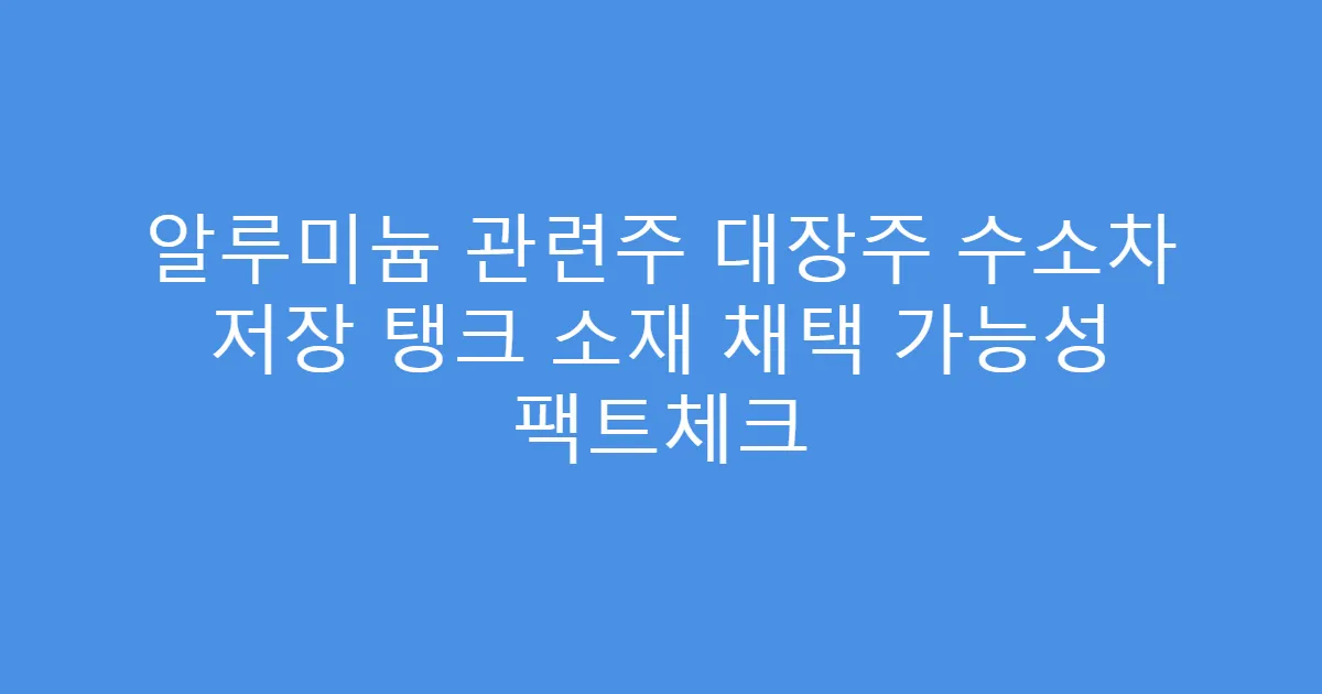 알루미늄 관련주 대장주 수소차 저장 탱크 소재 채택 가능성 팩트체크