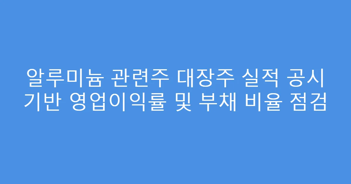 알루미늄 관련주 대장주 실적 공시 기반 영업이익률 및 부채 비율 점검