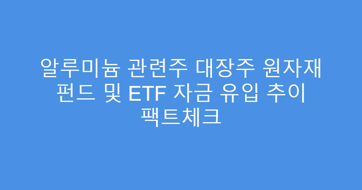 알루미늄 관련주 대장주 원자재 펀드 및 ETF 자금 유입 추이 팩트체크