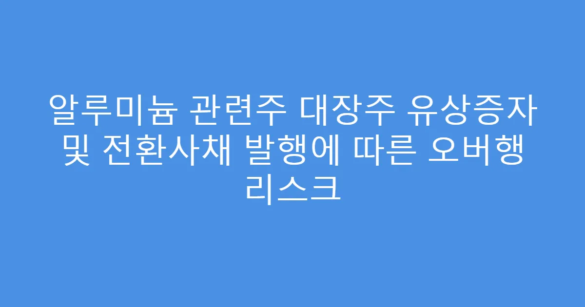 알루미늄 관련주 대장주 유상증자 및 전환사채 발행에 따른 오버행 리스크
