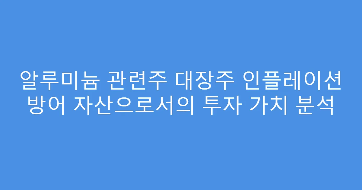 알루미늄 관련주 대장주 인플레이션 방어 자산으로서의 투자 가치 분석
