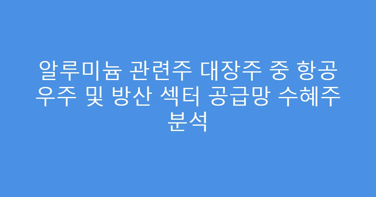 알루미늄 관련주 대장주 중 항공 우주 및 방산 섹터 공급망 수혜주 분석