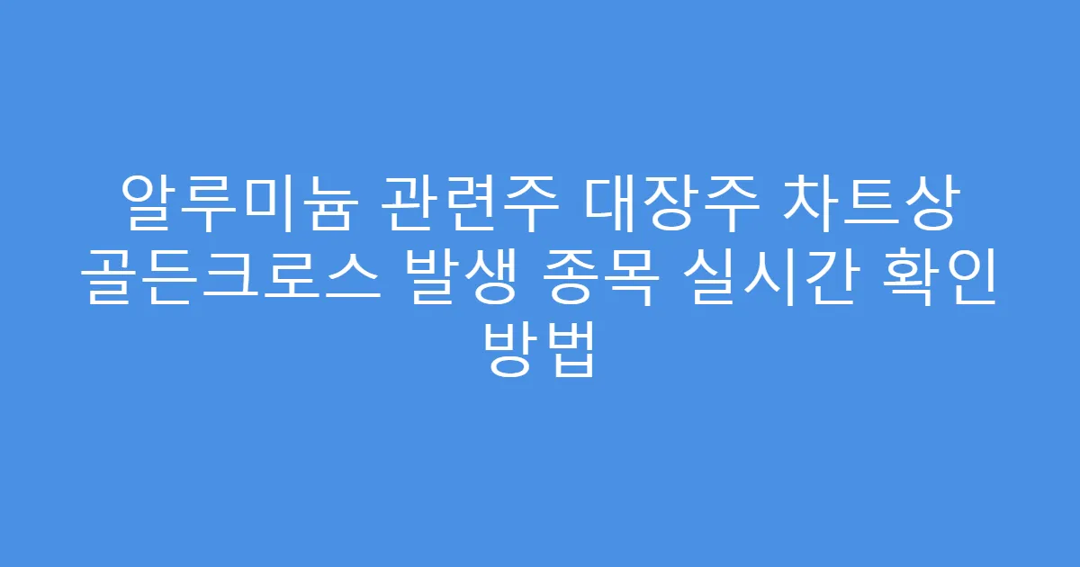 알루미늄 관련주 대장주 차트상 골든크로스 발생 종목 실시간 확인 방법