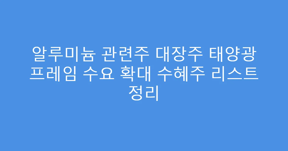 알루미늄 관련주 대장주 태양광 프레임 수요 확대 수혜주 리스트 정리