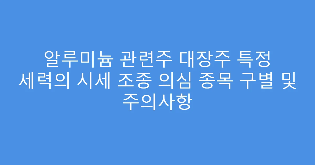 알루미늄 관련주 대장주 특정 세력의 시세 조종 의심 종목 구별 및 주의사항