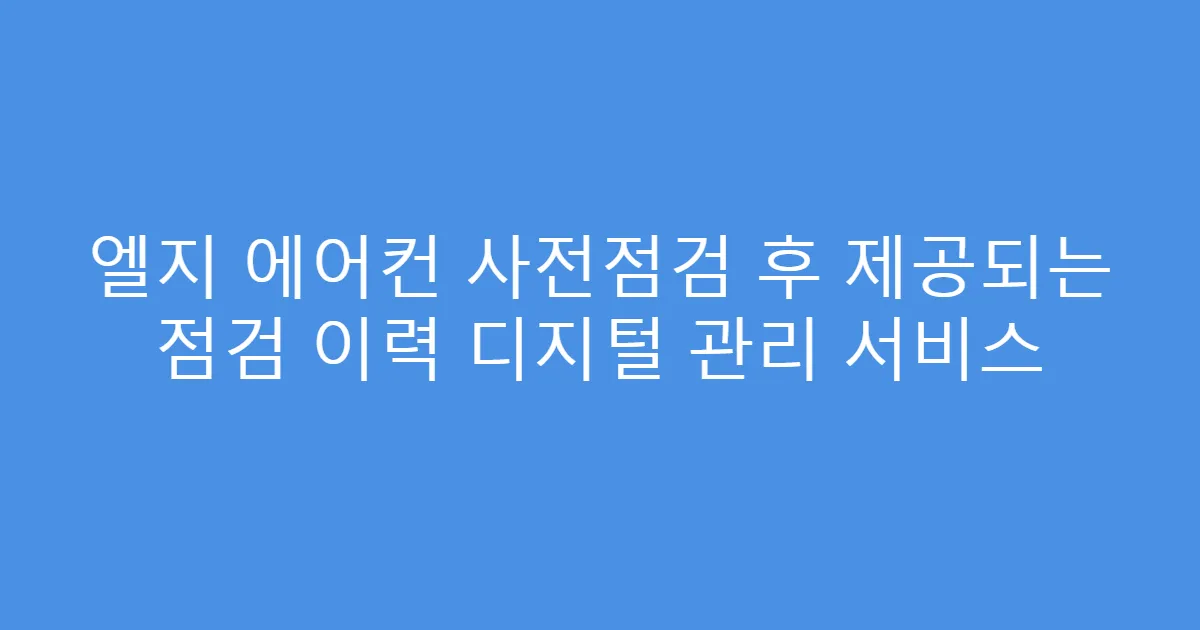엘지 에어컨 사전점검 후 제공되는 점검 이력 디지털 관리 서비스