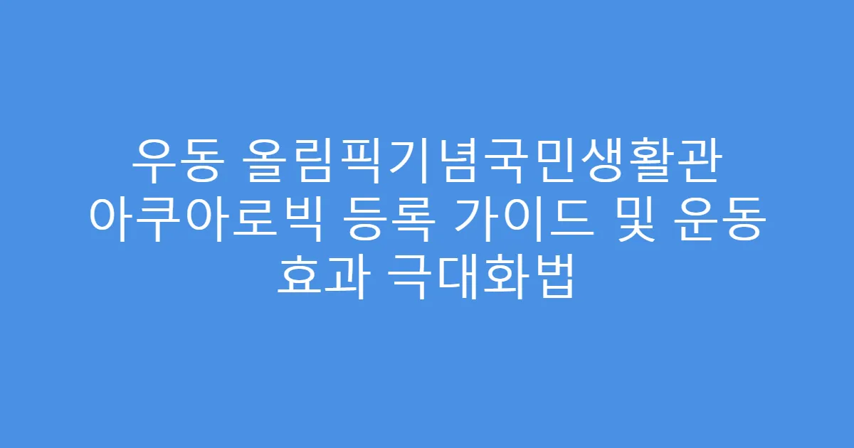 우동 올림픽기념국민생활관 아쿠아로빅 등록 가이드 및 운동 효과 극대화법