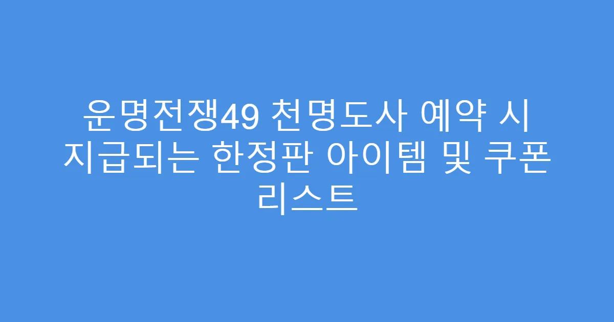 운명전쟁49 천명도사 예약 시 지급되는 한정판 아이템 및 쿠폰 리스트