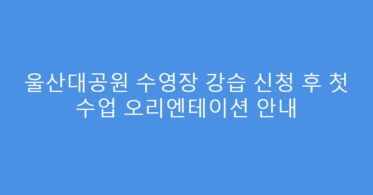 울산대공원 수영장 강습 신청 후 첫 수업 오리엔테이션 안내
