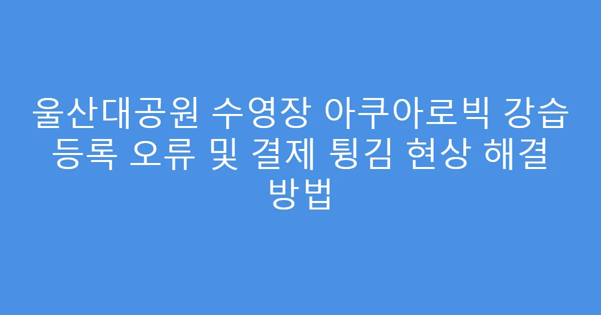 울산대공원 수영장 아쿠아로빅 강습 등록 오류 및 결제 튕김 현상 해결 방법