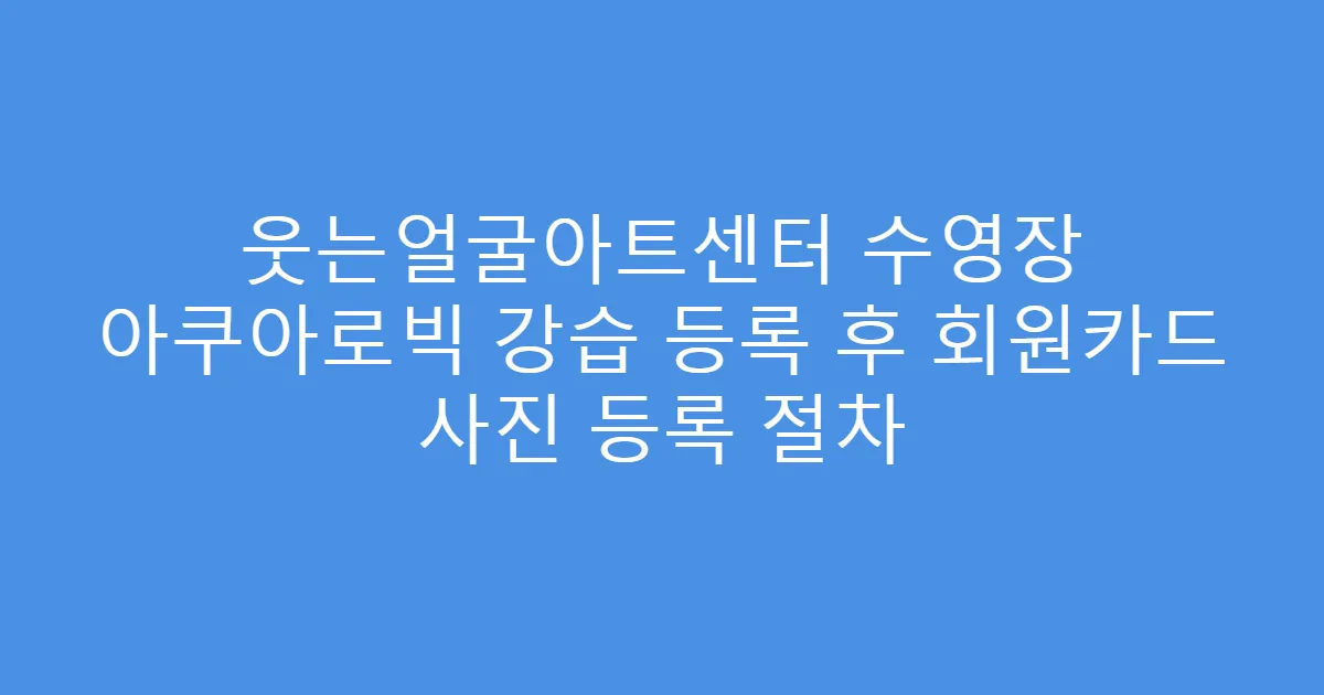웃는얼굴아트센터 수영장 아쿠아로빅 강습 등록 후 회원카드 사진 등록 절차