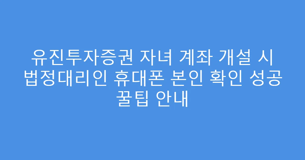 유진투자증권 자녀 계좌 개설 시 법정대리인 휴대폰 본인 확인 성공 꿀팁 안내