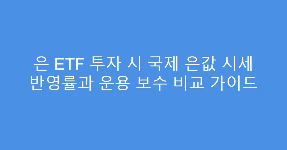 은 ETF 투자 시 국제 은값 시세 반영률과 운용 보수 비교 가이드