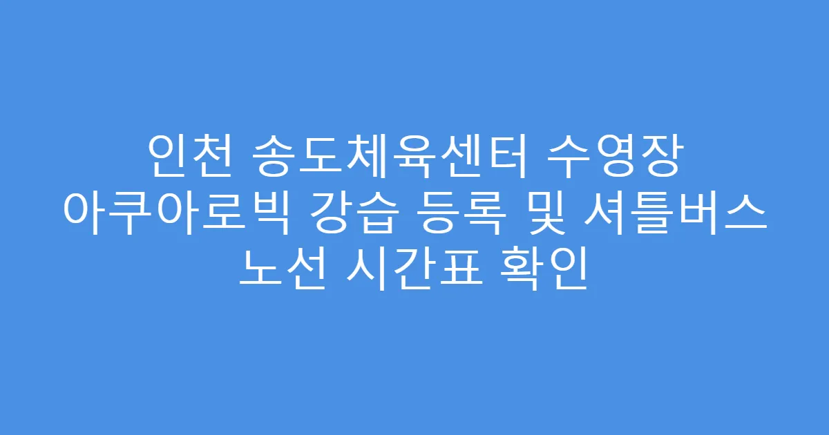 인천 송도체육센터 수영장 아쿠아로빅 강습 등록 및 셔틀버스 노선 시간표 확인