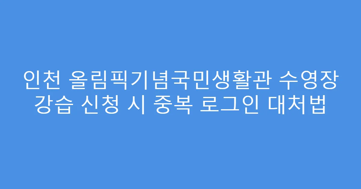 인천 올림픽기념국민생활관 수영장 강습 신청 시 중복 로그인 대처법