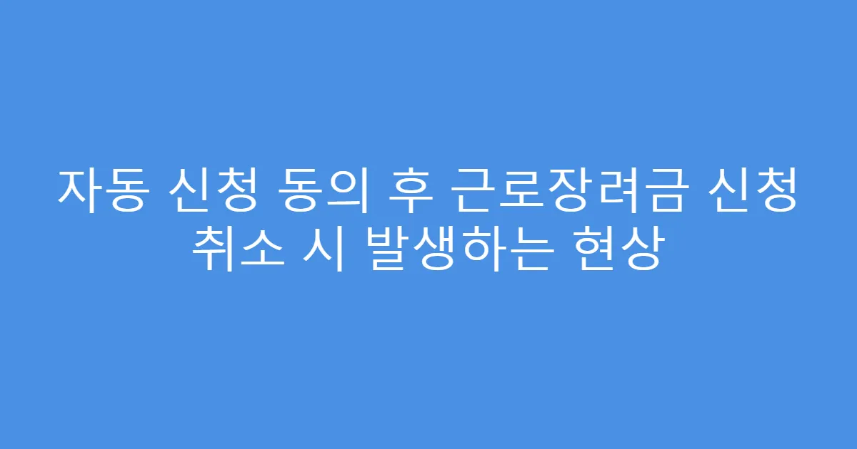 자동 신청 동의 후 근로장려금 신청 취소 시 발생하는 현상