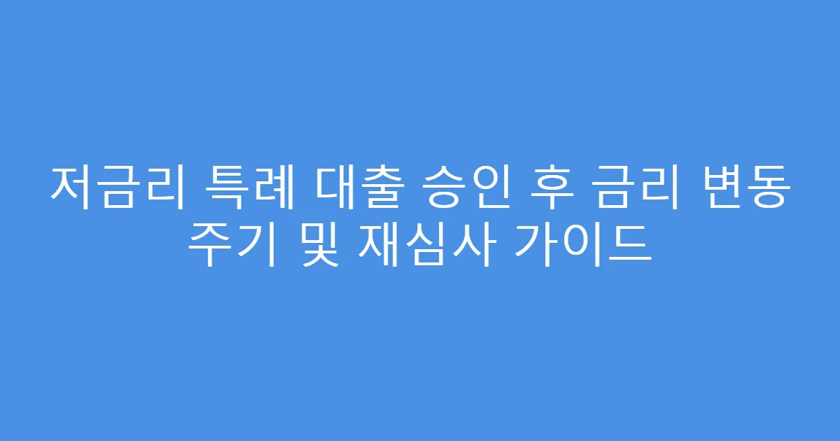 저금리 특례 대출 승인 후 금리 변동 주기 및 재심사 가이드
