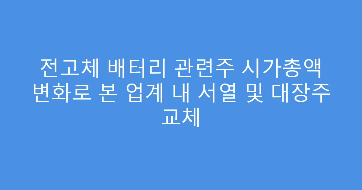 전고체 배터리 관련주 시가총액 변화로 본 업계 내 서열 및 대장주 교체