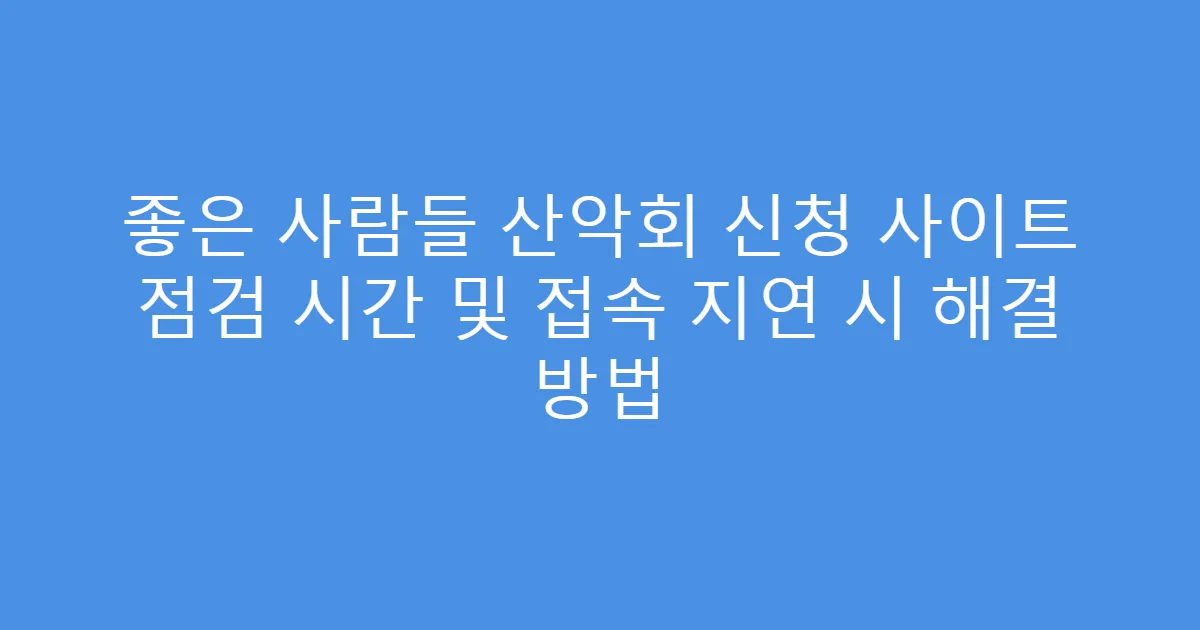 좋은 사람들 산악회 신청 사이트 점검 시간 및 접속 지연 시 해결 방법