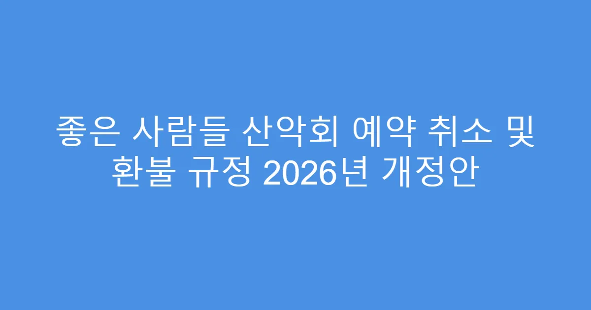 좋은 사람들 산악회 예약 취소 및 환불 규정 2026년 개정안