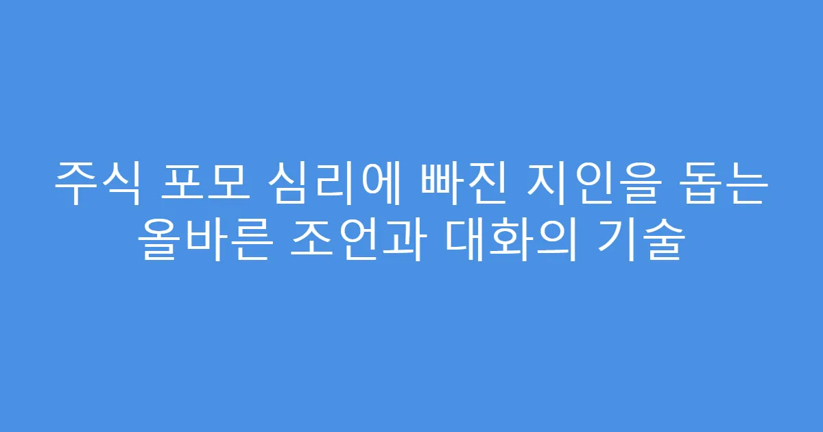 주식 포모 심리에 빠진 지인을 돕는 올바른 조언과 대화의 기술
