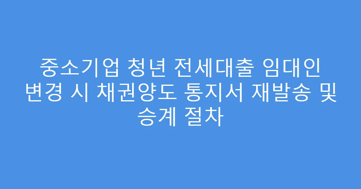 중소기업 청년 전세대출 임대인 변경 시 채권양도 통지서 재발송 및 승계 절차