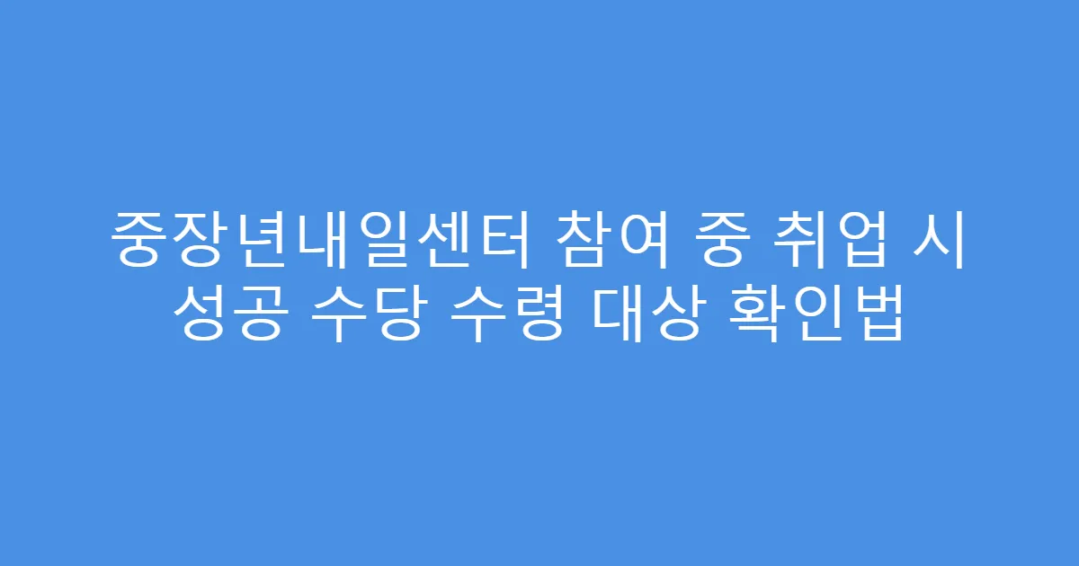 중장년내일센터 참여 중 취업 시 성공 수당 수령 대상 확인법
