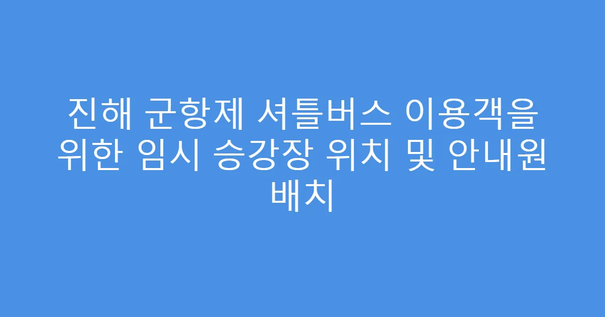 진해 군항제 셔틀버스 이용객을 위한 임시 승강장 위치 및 안내원 배치