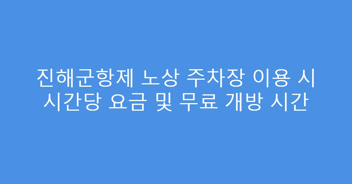 진해군항제 노상 주차장 이용 시 시간당 요금 및 무료 개방 시간