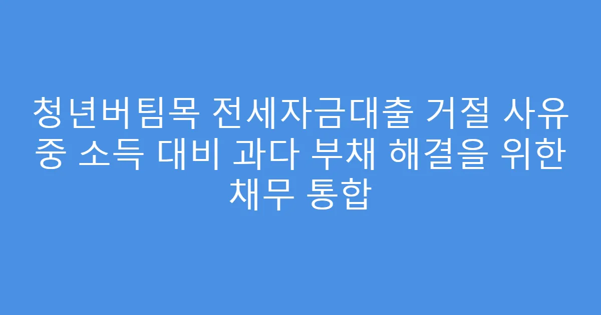 청년버팀목 전세자금대출 거절 사유 중 소득 대비 과다 부채 해결을 위한 채무 통합