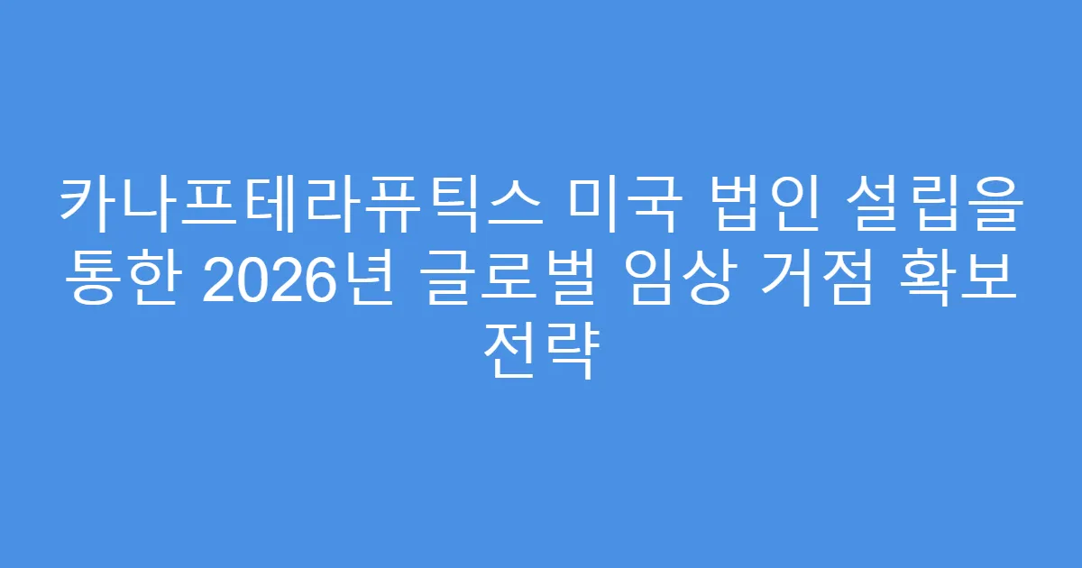 카나프테라퓨틱스 미국 법인 설립을 통한 2026년 글로벌 임상 거점 확보 전략