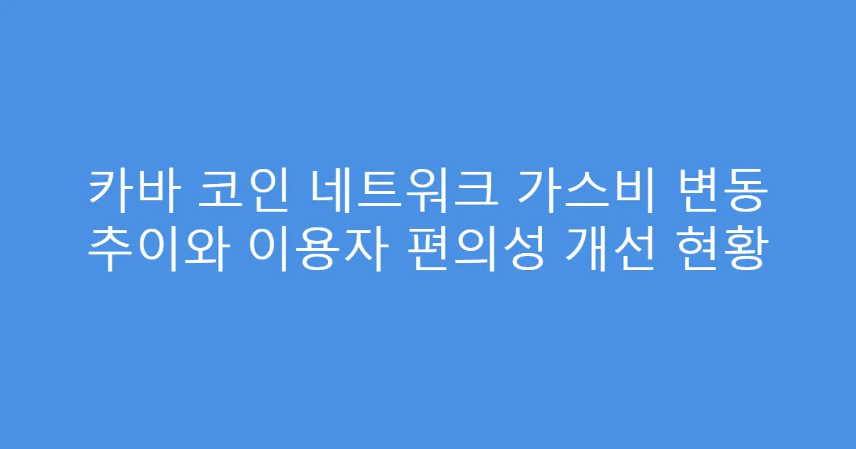 카바 코인 네트워크 가스비 변동 추이와 이용자 편의성 개선 현황