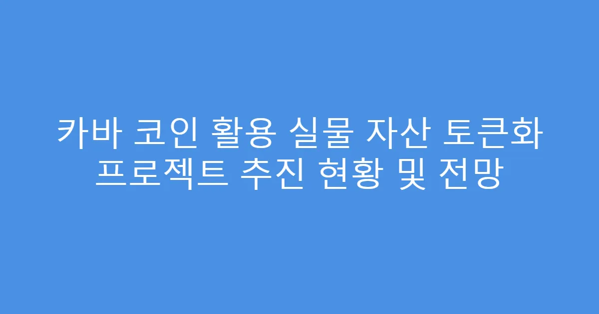 카바 코인 활용 실물 자산 토큰화 프로젝트 추진 현황 및 전망