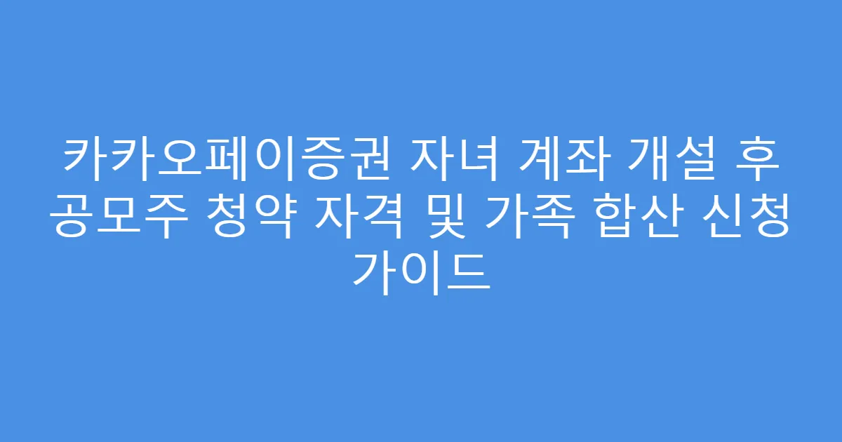 카카오페이증권 자녀 계좌 개설 후 공모주 청약 자격 및 가족 합산 신청 가이드