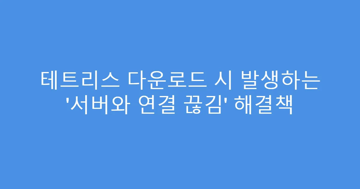 테트리스 다운로드 시 발생하는 ‘서버와 연결 끊김’ 해결책