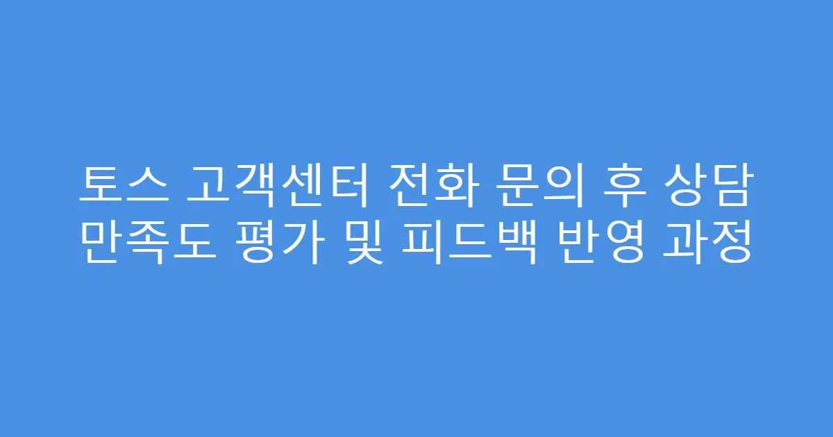 토스 고객센터 전화 문의 후 상담 만족도 평가 및 피드백 반영 과정