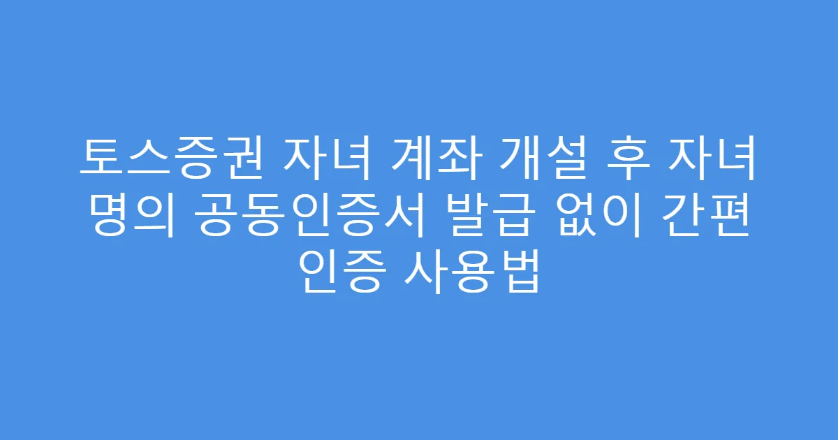 토스증권 자녀 계좌 개설 후 자녀 명의 공동인증서 발급 없이 간편 인증 사용법