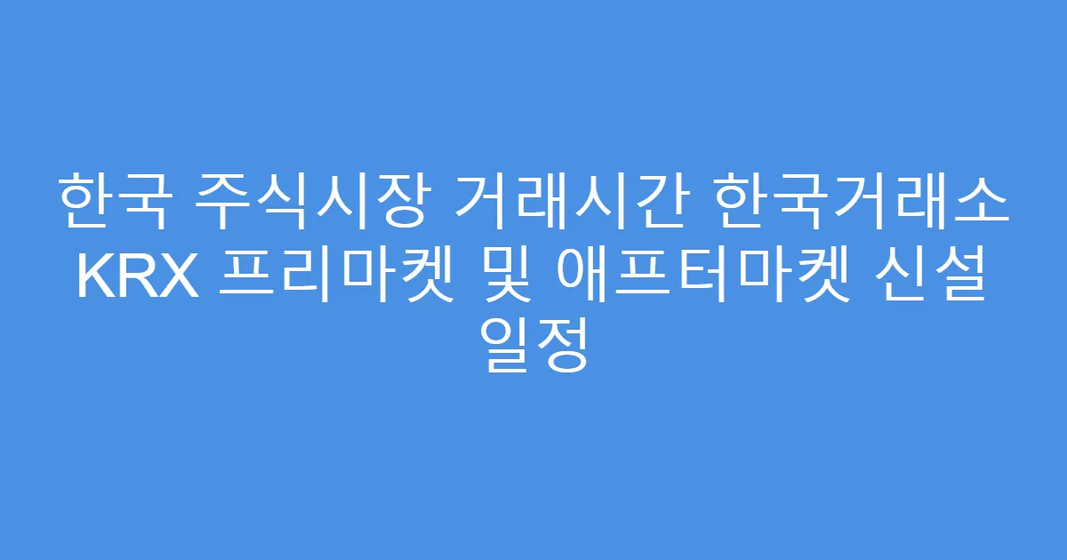 한국 주식시장 거래시간 한국거래소 KRX 프리마켓 및 애프터마켓 신설 일정