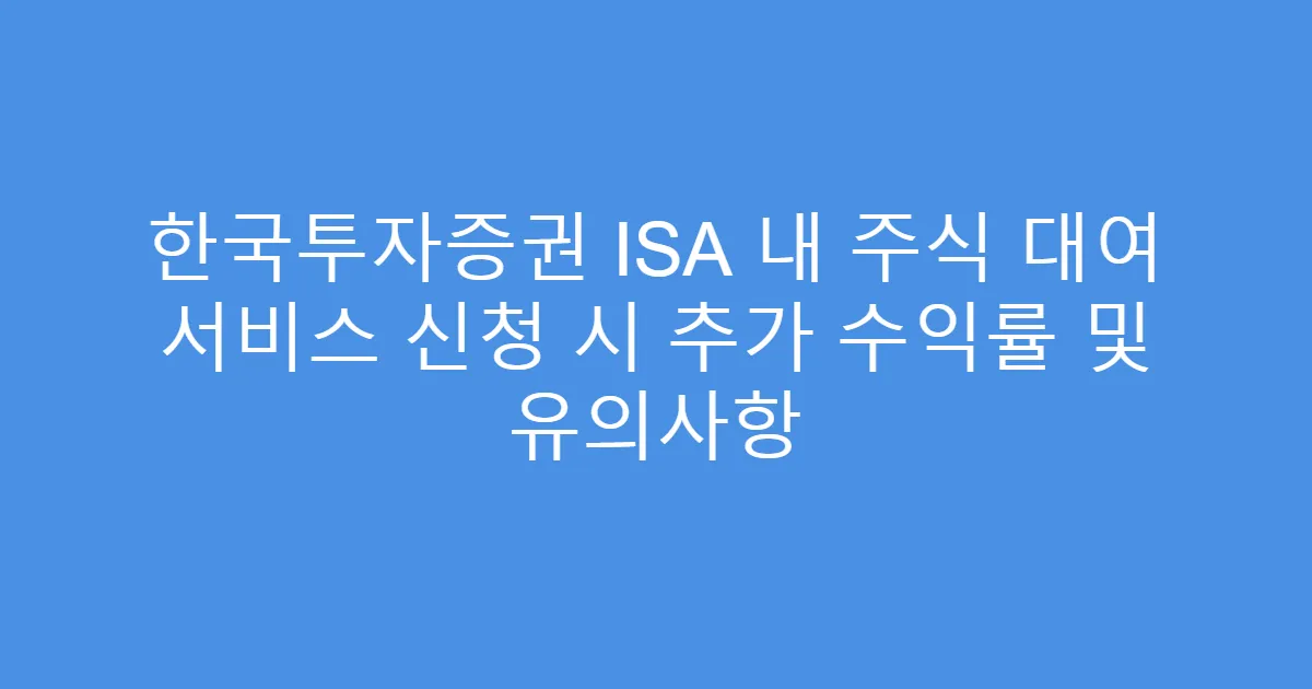 한국투자증권 ISA 내 주식 대여 서비스 신청 시 추가 수익률 및 유의사항