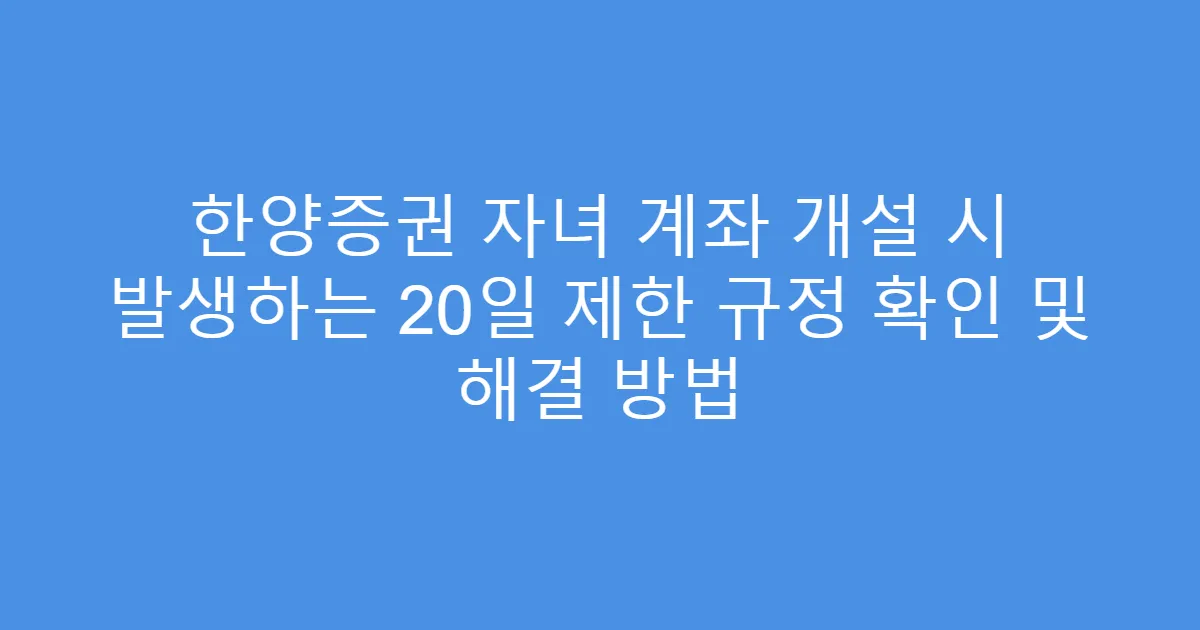 한양증권 자녀 계좌 개설 시 발생하는 20일 제한 규정 확인 및 해결 방법
