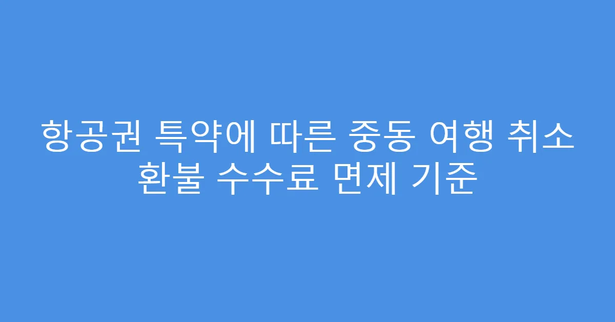 항공권 특약에 따른 중동 여행 취소 환불 수수료 면제 기준
