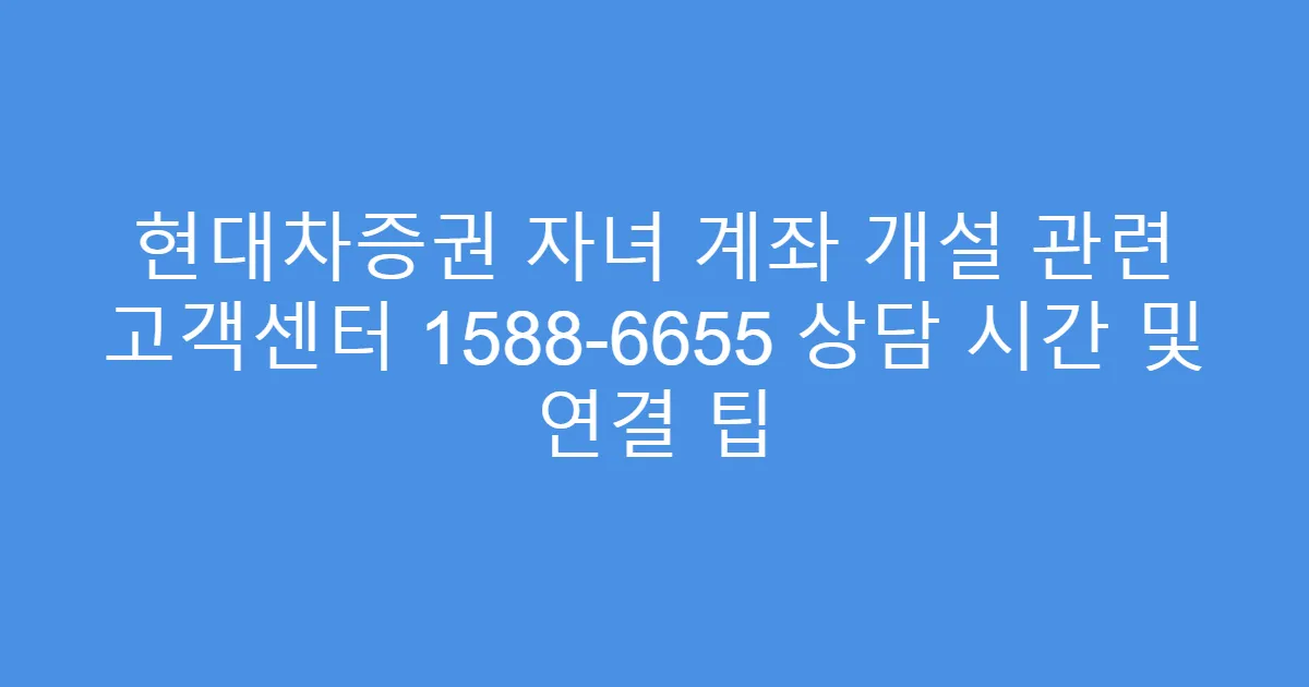 현대차증권 자녀 계좌 개설 관련 고객센터 1588-6655 상담 시간 및 연결 팁