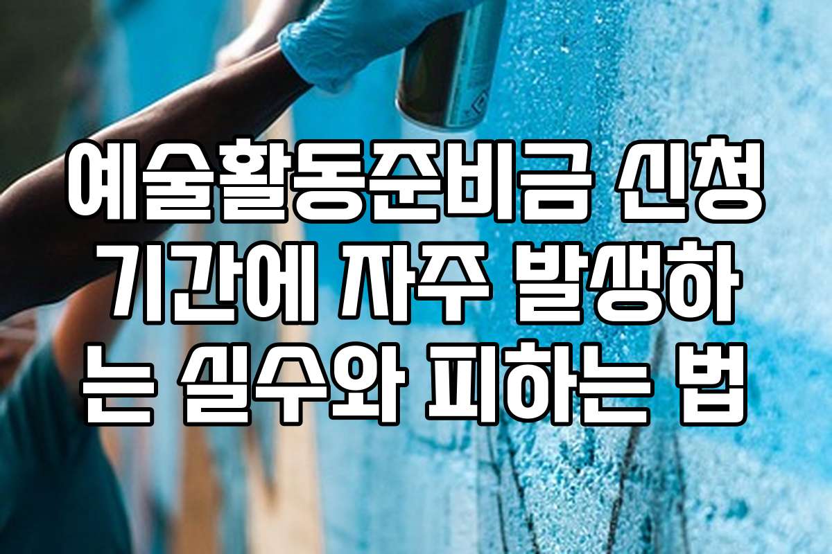 예술활동준비금 신청기간에 자주 발생하는 실수와 피하는 법